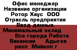 Офис-менеджер › Название организации ­ Ротор Хаус, ООО › Отрасль предприятия ­ Ввод данных › Минимальный оклад ­ 18 000 - Все города Работа » Вакансии   . Адыгея респ.,Майкоп г.